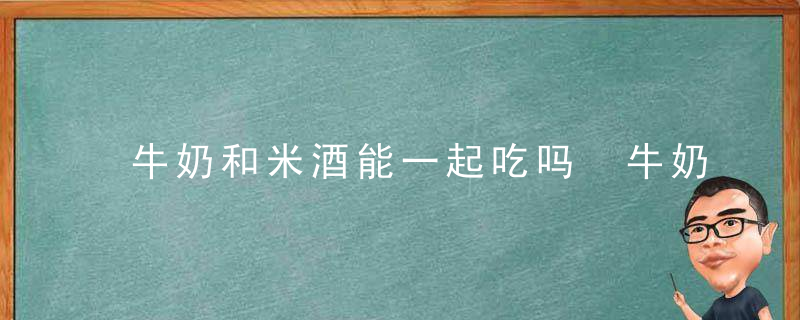 牛奶和米酒能一起吃吗 牛奶米酒可以一起喝吗